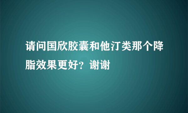 请问国欣胶囊和他汀类那个降脂效果更好？谢谢