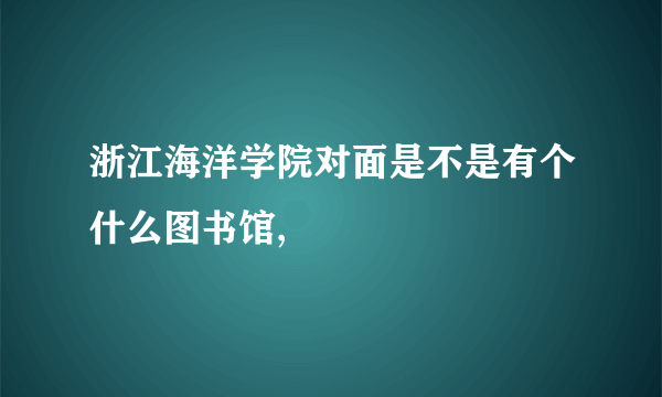 浙江海洋学院对面是不是有个什么图书馆,