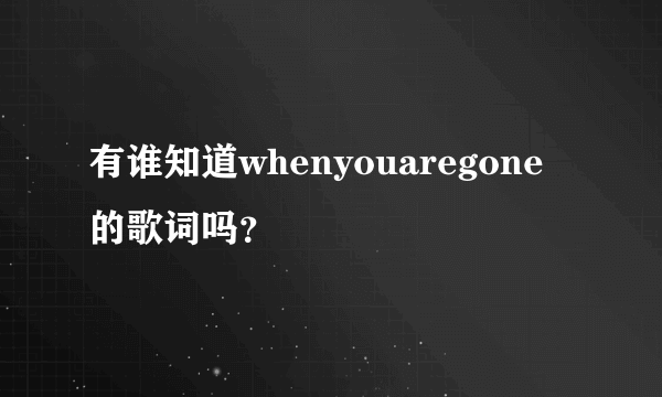 有谁知道whenyouaregone的歌词吗？