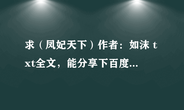 求（凤妃天下）作者：如沫 txt全文，能分享下百度云盘资源吗？谢谢！！！不要压缩包的啊。