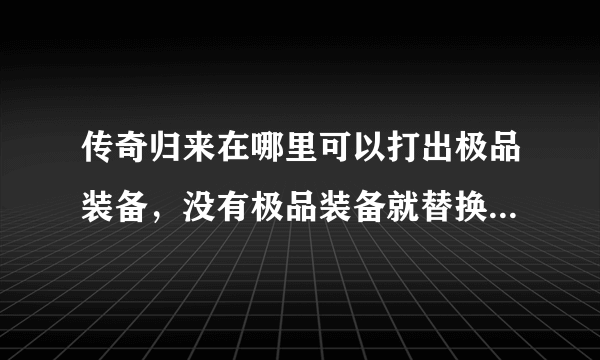 传奇归来在哪里可以打出极品装备，没有极品装备就替换不了装备啊？