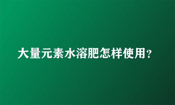 大量元素水溶肥怎样使用？