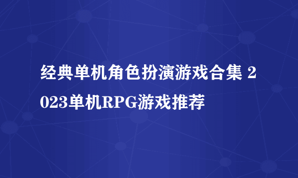 经典单机角色扮演游戏合集 2023单机RPG游戏推荐