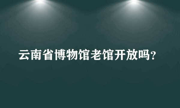 云南省博物馆老馆开放吗？