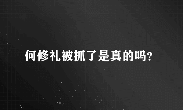 何修礼被抓了是真的吗？