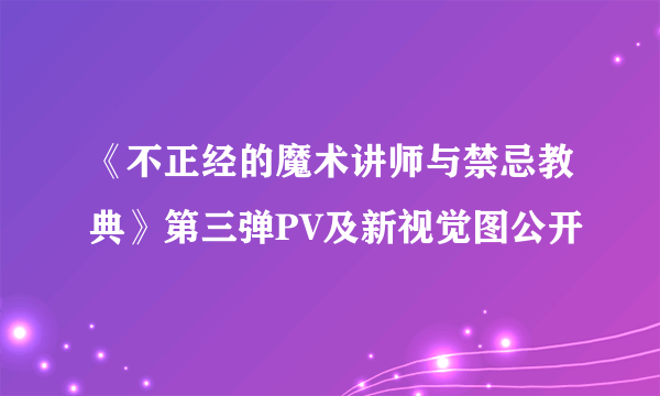 《不正经的魔术讲师与禁忌教典》第三弹PV及新视觉图公开