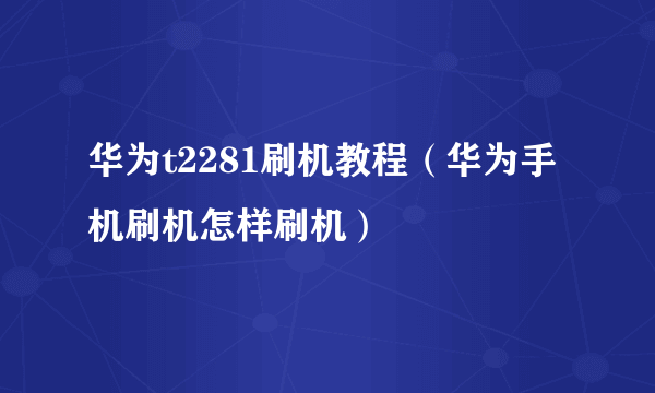 华为t2281刷机教程（华为手机刷机怎样刷机）