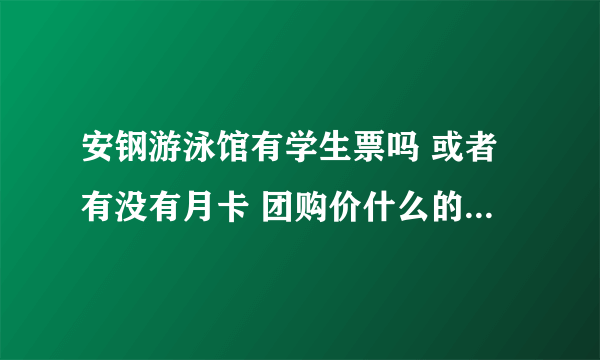 安钢游泳馆有学生票吗 或者有没有月卡 团购价什么的 还有具体开放时间 而且我是想学的