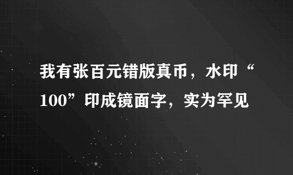 我有张百元错版真币，水印“100”印成镜面字，实为罕见