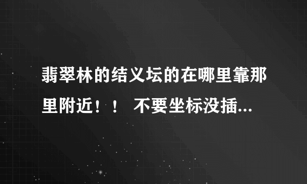 翡翠林的结义坛的在哪里靠那里附近！！ 不要坐标没插件！！！！