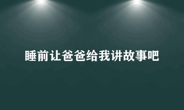 睡前让爸爸给我讲故事吧