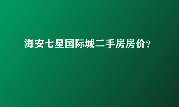 海安七星国际城二手房房价？