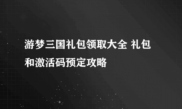 游梦三国礼包领取大全 礼包和激活码预定攻略