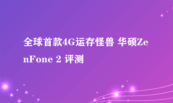 全球首款4G运存怪兽 华硕ZenFone 2 评测