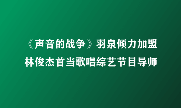 《声音的战争》羽泉倾力加盟林俊杰首当歌唱综艺节目导师