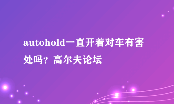 autohold一直开着对车有害处吗？高尔夫论坛