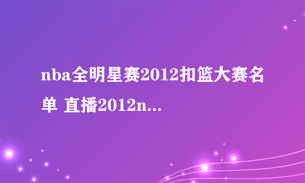 nba全明星赛2012扣篮大赛名单 直播2012nba全明星扣篮大赛名单 nba全明星扣篮大赛视频直播地址