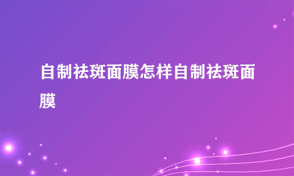 自制祛斑面膜怎样自制祛斑面膜