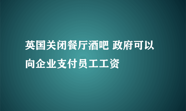 英国关闭餐厅酒吧 政府可以向企业支付员工工资