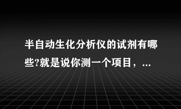 半自动生化分析仪的试剂有哪些?就是说你测一个项目，所用的试剂到底是什么？