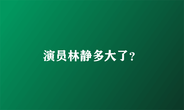 演员林静多大了？