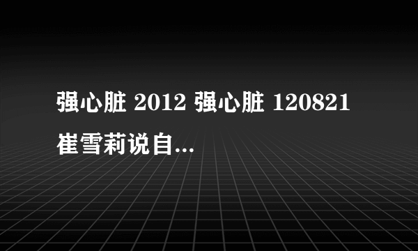 强心脏 2012 强心脏 120821 崔雪莉说自己是单眼皮是多少分钟