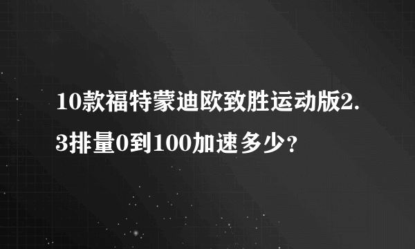 10款福特蒙迪欧致胜运动版2.3排量0到100加速多少？