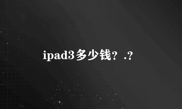 ipad3多少钱？.？