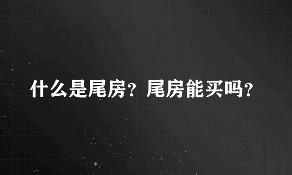 什么是尾房？尾房能买吗？