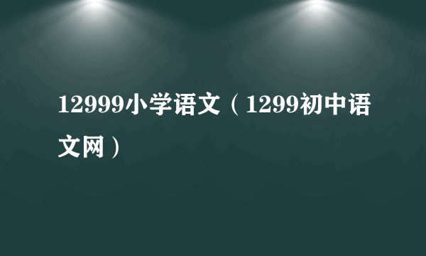 12999小学语文（1299初中语文网）