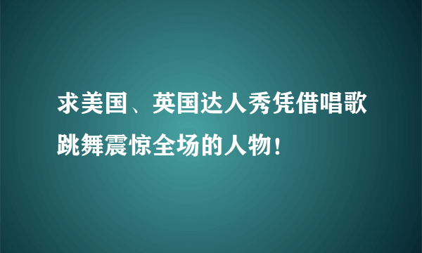 求美国、英国达人秀凭借唱歌跳舞震惊全场的人物！