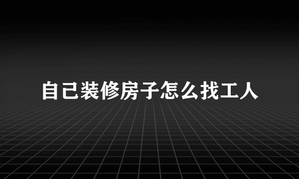 自己装修房子怎么找工人