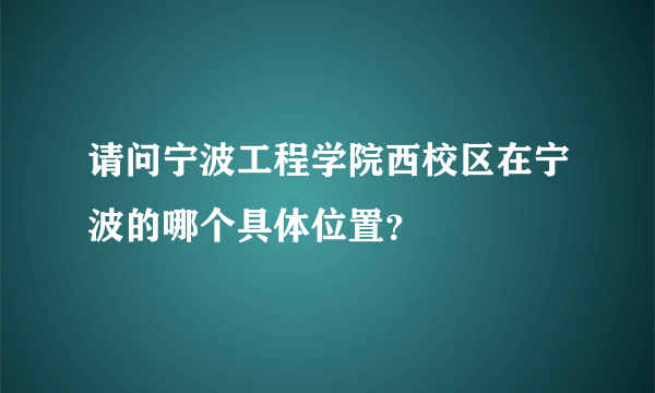 请问宁波工程学院西校区在宁波的哪个具体位置？