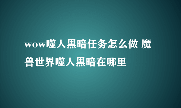 wow噬人黑暗任务怎么做 魔兽世界噬人黑暗在哪里