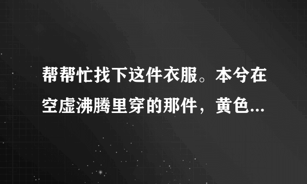 帮帮忙找下这件衣服。本兮在空虚沸腾里穿的那件，黄色的，衣袖是灰白