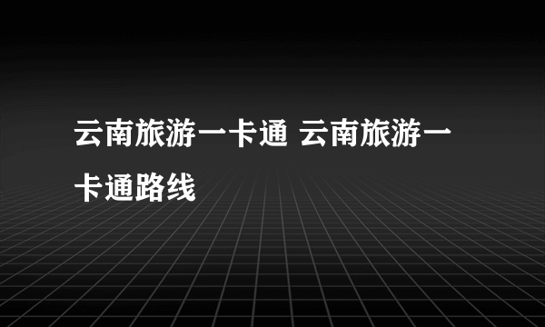 云南旅游一卡通 云南旅游一卡通路线