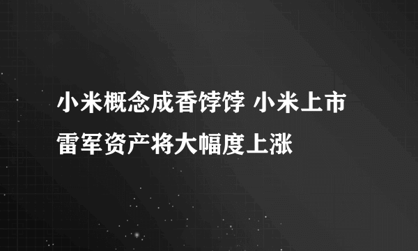 小米概念成香饽饽 小米上市雷军资产将大幅度上涨