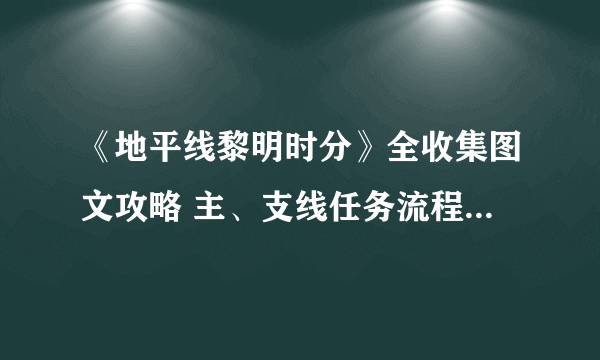 《地平线黎明时分》全收集图文攻略 主、支线任务流程及白金攻略