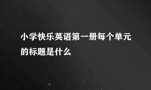 小学快乐英语第一册每个单元的标题是什么