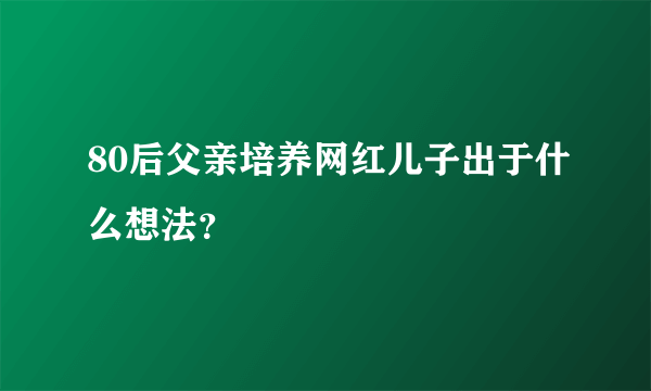 80后父亲培养网红儿子出于什么想法？