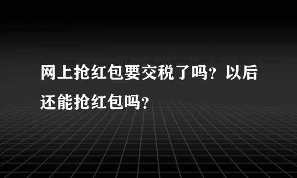 网上抢红包要交税了吗？以后还能抢红包吗？