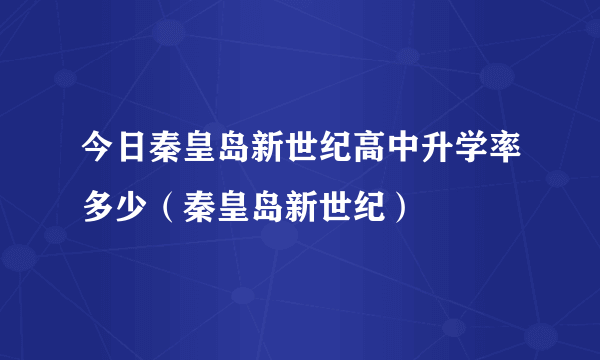 今日秦皇岛新世纪高中升学率多少（秦皇岛新世纪）