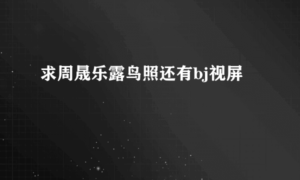 求周晟乐露鸟照还有bj视屏