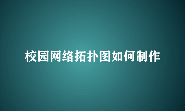 校园网络拓扑图如何制作