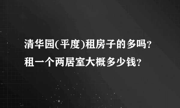 清华园(平度)租房子的多吗？租一个两居室大概多少钱？