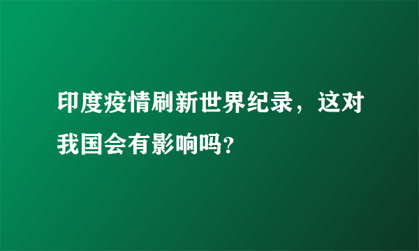 印度疫情刷新世界纪录，这对我国会有影响吗？