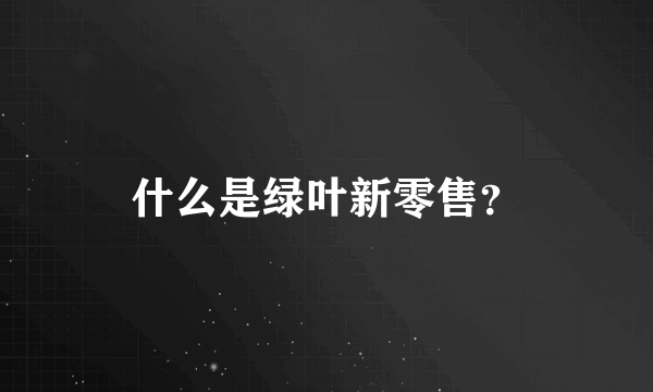 什么是绿叶新零售？