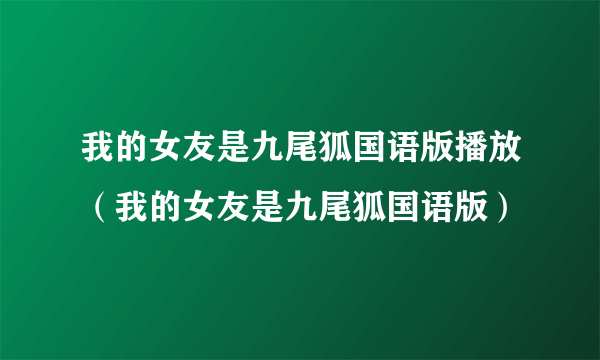 我的女友是九尾狐国语版播放（我的女友是九尾狐国语版）