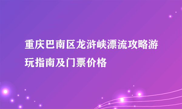 重庆巴南区龙浒峡漂流攻略游玩指南及门票价格