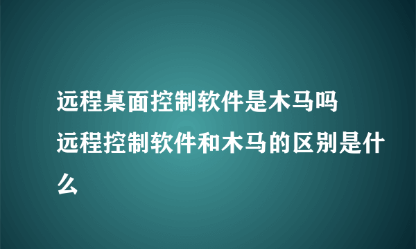 远程桌面控制软件是木马吗 远程控制软件和木马的区别是什么